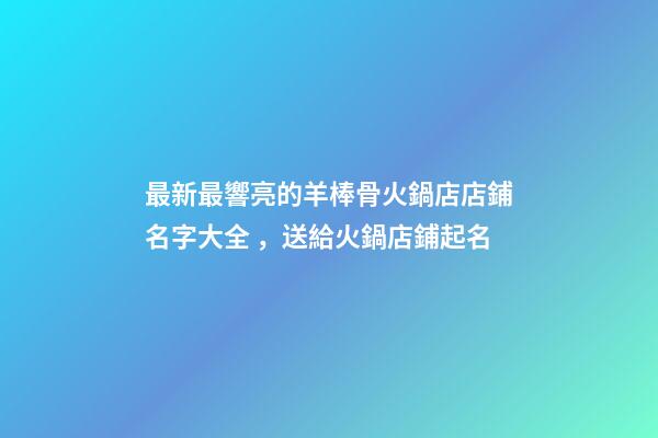 最新最響亮的羊棒骨火鍋店店鋪名字大全，送給火鍋店鋪起名
